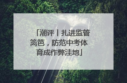潮评丨扎进监管篱笆，防范中考体育成作弊洼地