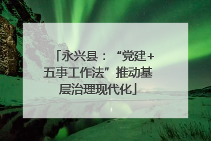 永兴县：“党建+五事工作法”推动基层治理现代化