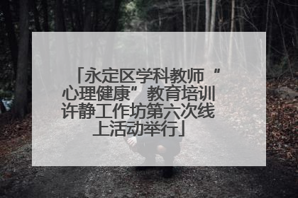 永定区学科教师“心理健康”教育培训许静工作坊第六次线上活动举行