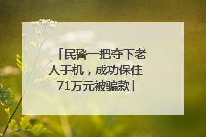 民警一把夺下老人手机，成功保住71万元被骗款