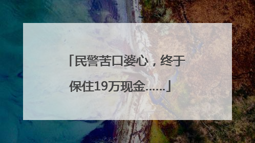 民警苦口婆心，终于保住19万现金……