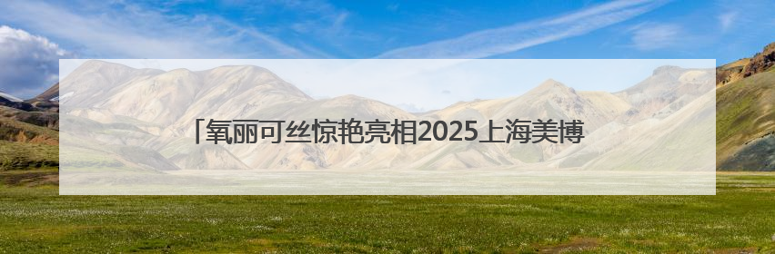 氧丽可丝惊艳亮相2025上海美博会，修缇纱滚针引领科技护肤新风尚