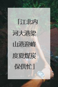江北内河大港梁山港迎峰度夏煤炭保供忙