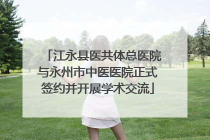 江永县医共体总医院与永州市中医医院正式签约并开展学术交流