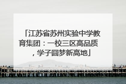 江苏省苏州实验中学教育集团：一校三区高品质，学子圆梦新高地