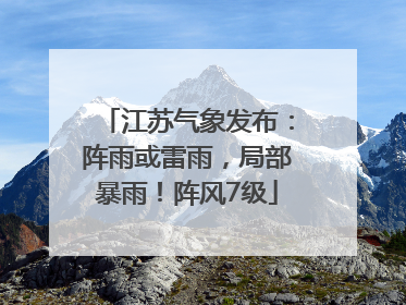 江苏气象发布：阵雨或雷雨，局部暴雨！阵风7级