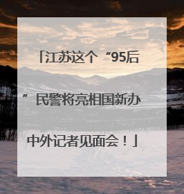 江苏这个“95后”民警将亮相国新办中外记者见面会！