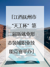 江西抚州市“天工杯”第二届新就业形态领域职业技能竞赛举办