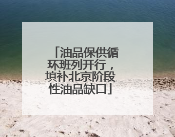 油品保供循环班列开行，填补北京阶段性油品缺口