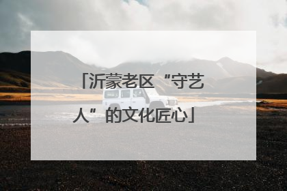 沂蒙老区“守艺人”的文化匠心