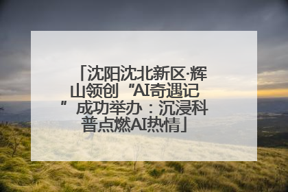 沈阳沈北新区·辉山领创“AI奇遇记”成功举办：沉浸科普点燃AI热情