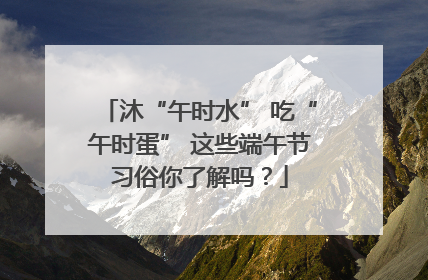 沐“午时水” 吃“午时蛋” 这些端午节习俗你了解吗？