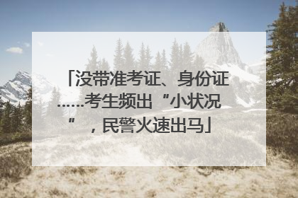 没带准考证、身份证……考生频出“小状况”，民警火速出马