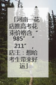 河南一花店推高考花束价格含“985”“211”，店主：想给考生带来好运