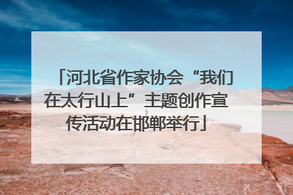 河北省作家协会“我们在太行山上”主题创作宣传活动在邯郸举行