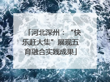 河北深州：“快乐赶大集”展现五育融合实践成果