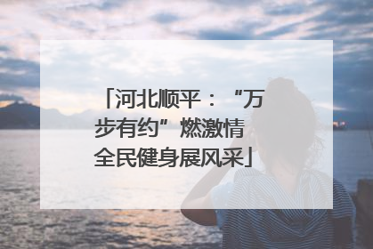河北顺平：“万步有约”燃激情 全民健身展风采