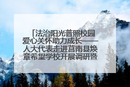 法治阳光普照校园 爱心关怀助力成长——人大代表走进莒南县焕章希望学校开展调研暨普法宣传活动