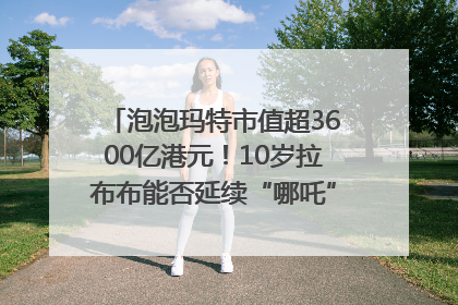 泡泡玛特市值超3600亿港元！10岁拉布布能否延续“哪吒”神话？｜热财经