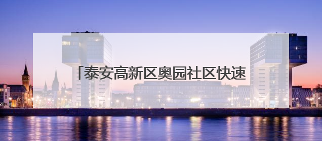 泰安高新区奥园社区快速响应跑出“民生加速度”