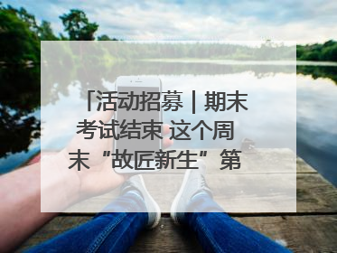 活动招募｜期末考试结束 这个周末“故匠新生”第二弹等着同学们来体验！