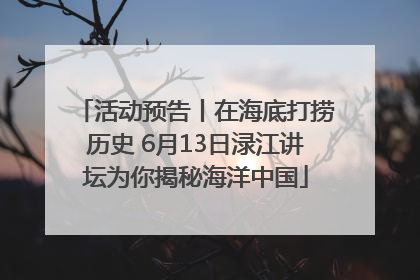 活动预告丨在海底打捞历史 6月13日渌江讲坛为你揭秘海洋中国