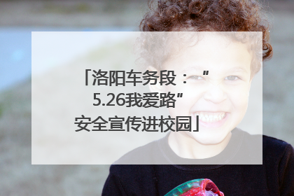 洛阳车务段：“5.26我爱路”安全宣传进校园