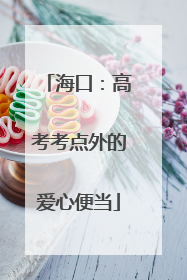 海口：高考考点外的爱心便当