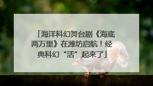 海洋科幻舞台剧《海底两万里》在潍坊启航！经典科幻“活”起来了