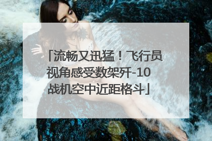 流畅又迅猛！飞行员视角感受数架歼-10战机空中近距格斗