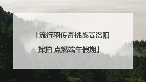 流行羽传奇挑战赛洛阳挥拍 点燃端午假期