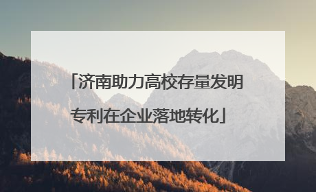 济南助力高校存量发明专利在企业落地转化