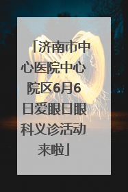 济南市中心医院中心院区6月6日爱眼日眼科义诊活动来啦