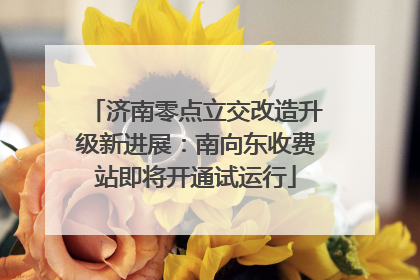 济南零点立交改造升级新进展：南向东收费站即将开通试运行