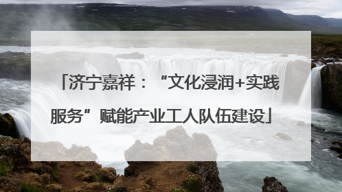 济宁嘉祥：“文化浸润+实践服务”赋能产业工人队伍建设