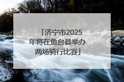 济宁市2025年将在鱼台县举办两场骑行比赛