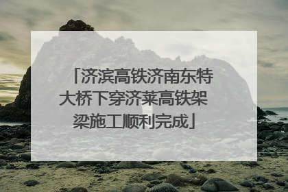济滨高铁济南东特大桥下穿济莱高铁架梁施工顺利完成