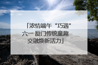 浓情端午“巧遇”六一 厦门传统童趣交融焕新活力