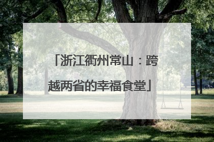 浙江衢州常山：跨越两省的幸福食堂