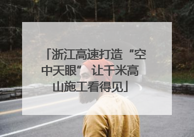 浙江高速打造“空中天眼” 让千米高山施工看得见