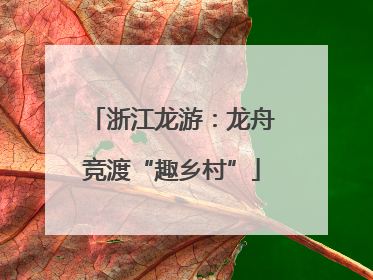 浙江龙游：龙舟竞渡“趣乡村”