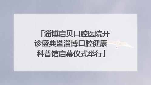 淄博启贝口腔医院开诊盛典暨淄博口腔健康科普馆启幕仪式举行