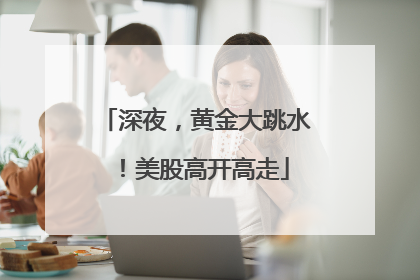 深夜，黄金大跳水！美股高开高走
