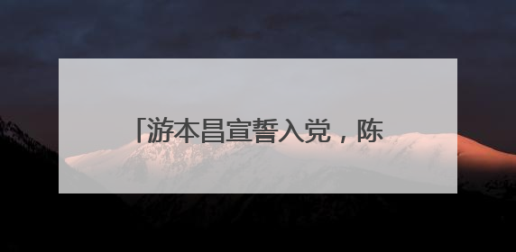 游本昌宣誓入党，陈龙分享现场视频，胡歌：我们一生的榜样！