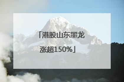 港股山东墨龙涨超150%