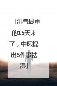 湿气最重的15天来了，中医提出5件事祛湿