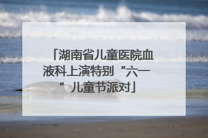 湖南省儿童医院血液科上演特别“六一”儿童节派对