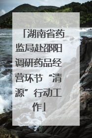 湖南省药监局赴邵阳调研药品经营环节“清源”行动工作