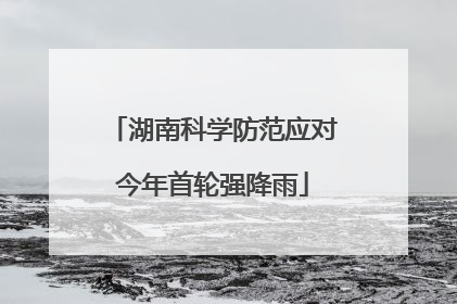 湖南科学防范应对今年首轮强降雨
