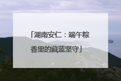 湖南安仁：端午粽香里的藏蓝坚守